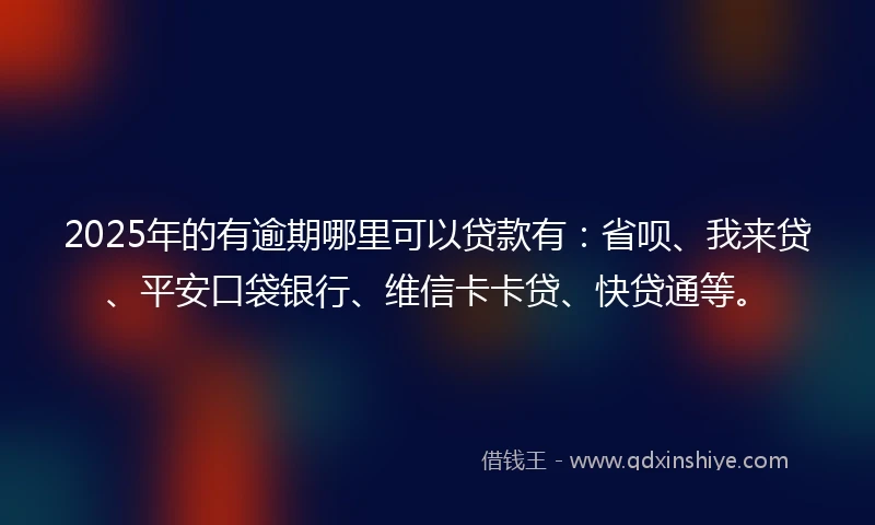2025年的有逾期哪里可以贷款有：省呗、我来贷、平安口袋银行、维信卡卡贷、快贷通等。