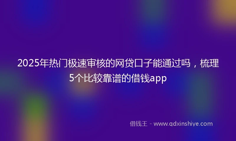 2025年热门极速审核的网贷口子能通过吗，梳理5个比较靠谱的借钱app