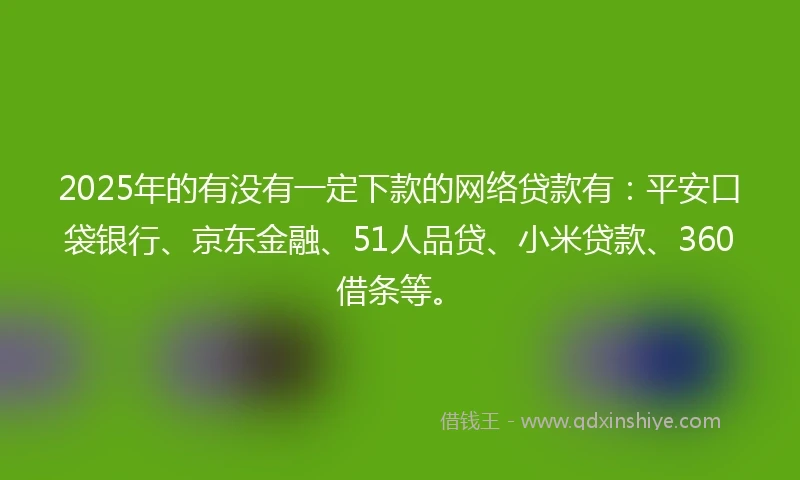 2025年的有没有一定下款的网络贷款有：平安口袋银行、京东金融、51人品贷、小米贷款、360借条等。