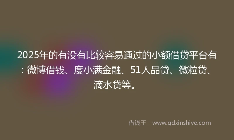 2025年的有没有比较容易通过的小额借贷平台有：微博借钱、度小满金融、51人品贷、微粒贷、滴水贷等。
