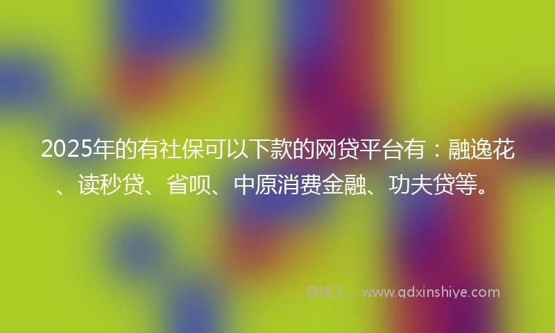 2025年的有社保可以下款的网贷平台有：融逸花、读秒贷、省呗、中原消费金融、功夫贷等。