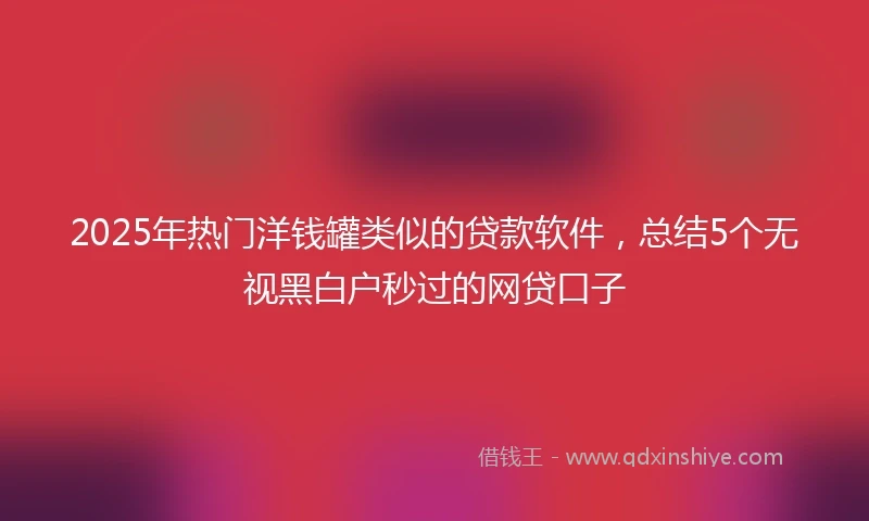 2025年热门洋钱罐类似的贷款软件，总结5个无视黑白户秒过的网贷口子