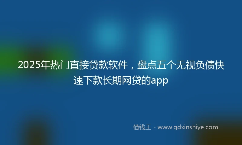2025年热门直接贷款软件，盘点五个无视负债快速下款长期网贷的app