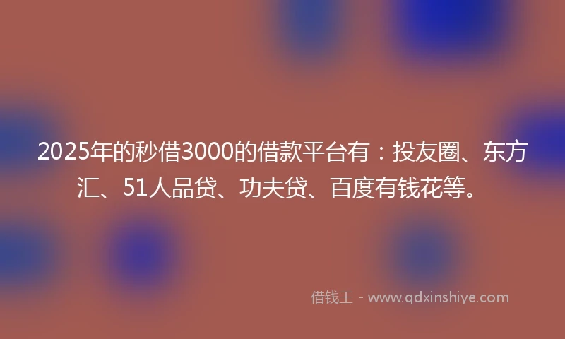 2025年的秒借3000的借款平台有：投友圈、东方汇、51人品贷、功夫贷、百度有钱花等。