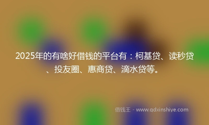 2025年的有啥好借钱的平台有：柯基贷、读秒贷、投友圈、惠商贷、滴水贷等。