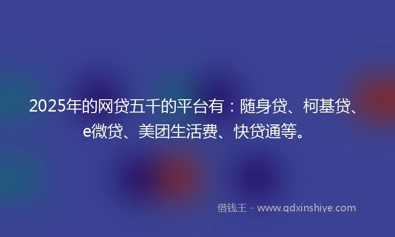 2025年的网贷五千的平台有：随身贷、柯基贷、e微贷、美团生活费、快贷通等。