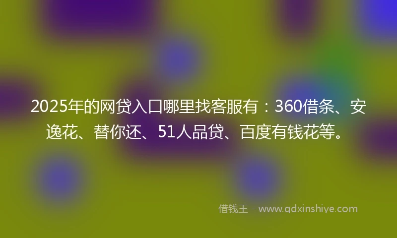 2025年的网贷入口哪里找客服有：360借条、安逸花、替你还、51人品贷、百度有钱花等。