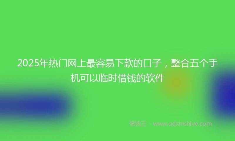 2025年热门网上最容易下款的口子，整合五个手机可以临时借钱的软件