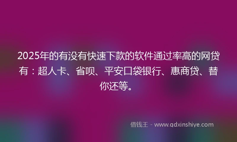 2025年的有没有快速下款的软件通过率高的网贷有：超人卡、省呗、平安口袋银行、惠商贷、替你还等。