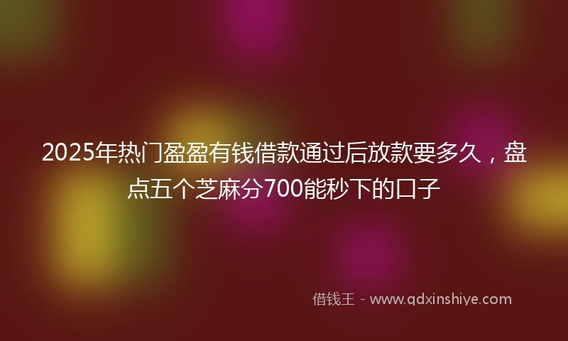 2025年热门盈盈有钱借款通过后放款要多久，盘点五个芝麻分700能秒下的口子