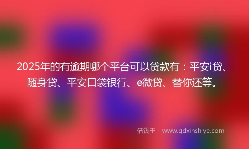 2025年的有逾期哪个平台可以贷款有：平安i贷、随身贷、平安口袋银行、e微贷、替你还等。