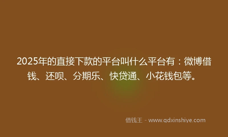 2025年的直接下款的平台叫什么平台有：微博借钱、还呗、分期乐、快贷通、小花钱包等。
