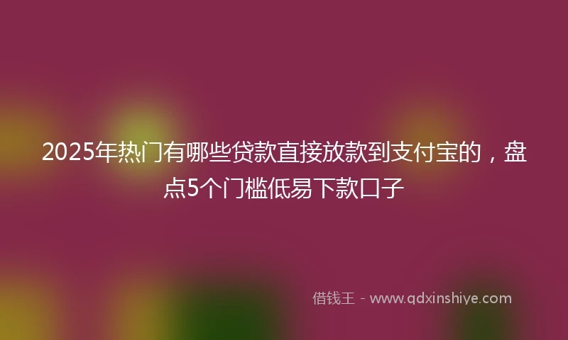 2025年热门有哪些贷款直接放款到支付宝的，盘点5个门槛低易下款口子
