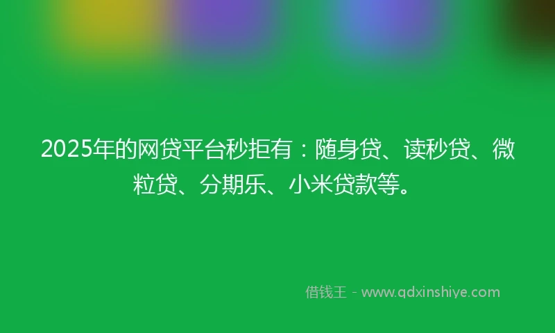2025年的网贷平台秒拒有：随身贷、读秒贷、微粒贷、分期乐、小米贷款等。