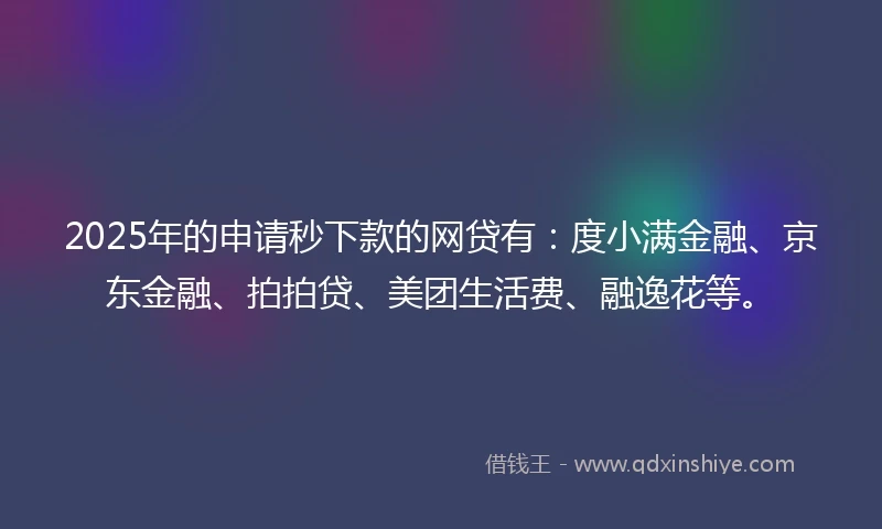 2025年的申请秒下款的网贷有：度小满金融、京东金融、拍拍贷、美团生活费、融逸花等。