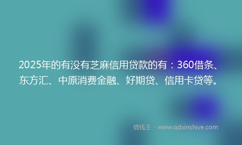 2025年的有没有芝麻信用贷款的有：360借条、东方汇、中原消费金融、好期贷、信用卡贷等。