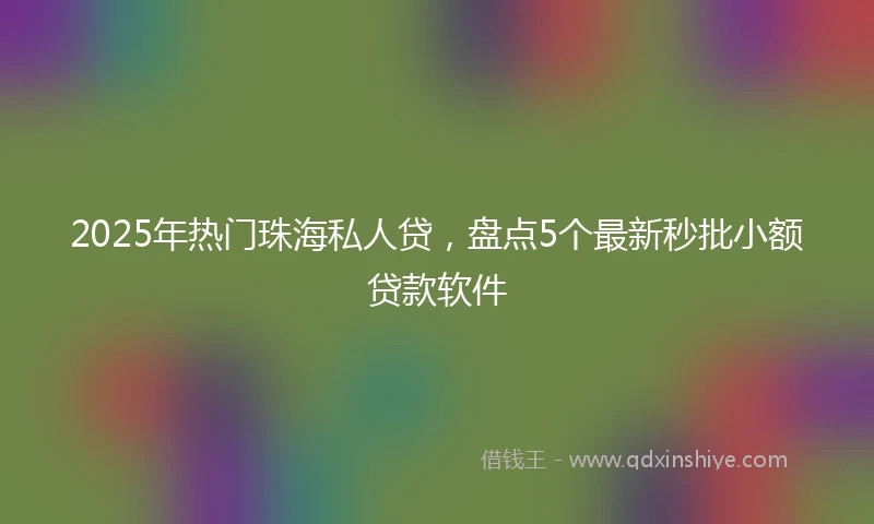 2025年热门珠海私人贷，盘点5个最新秒批小额贷款软件