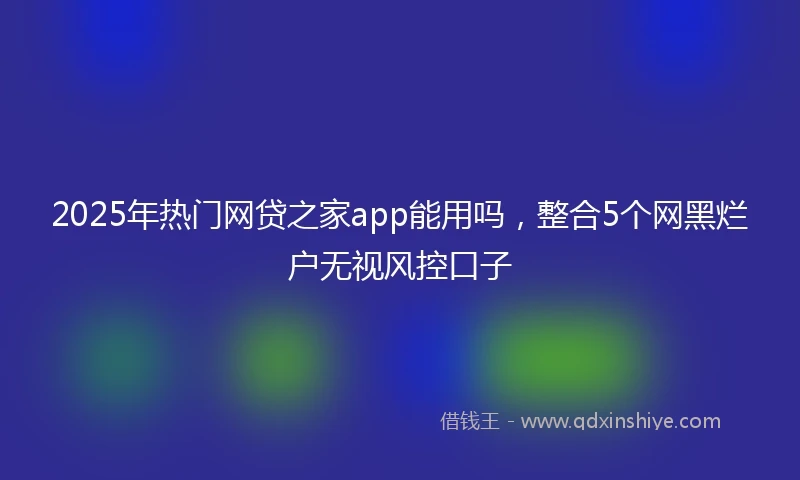 2025年热门网贷之家app能用吗，整合5个网黑烂户无视风控口子