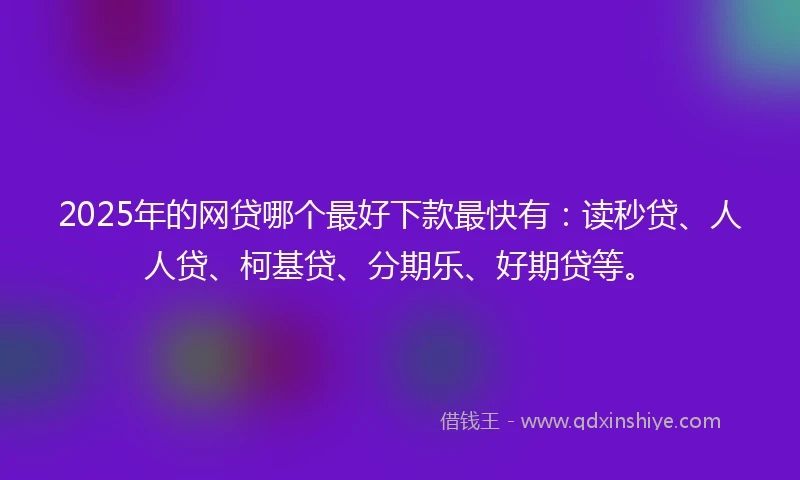 2025年的网贷哪个最好下款最快有：读秒贷、人人贷、柯基贷、分期乐、好期贷等。