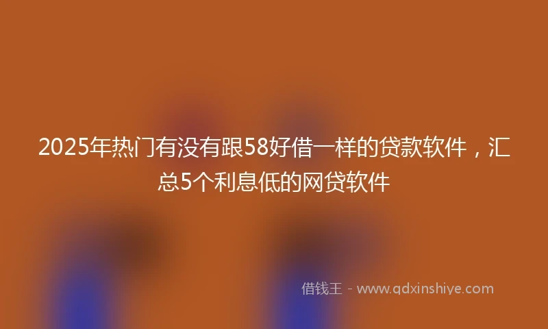 2025年热门有没有跟58好借一样的贷款软件，汇总5个利息低的网贷软件
