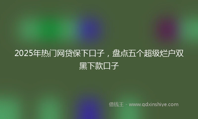 2025年热门网贷保下口子，盘点五个超级烂户双黑下款口子