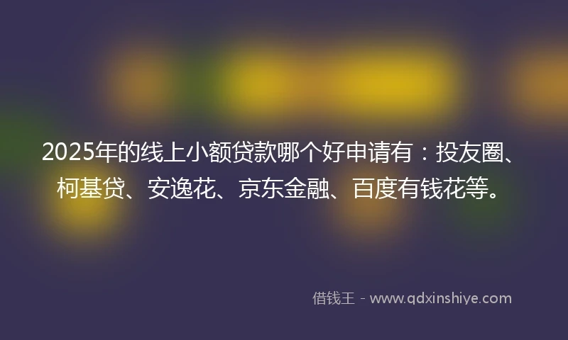 2025年的线上小额贷款哪个好申请有：投友圈、柯基贷、安逸花、京东金融、百度有钱花等。