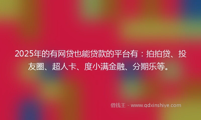 2025年的有网贷也能贷款的平台有：拍拍贷、投友圈、超人卡、度小满金融、分期乐等。