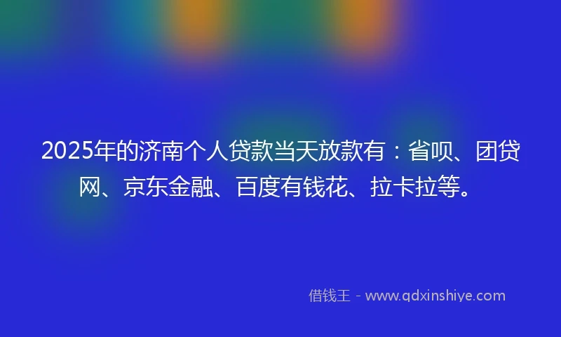 2025年的济南个人贷款当天放款有：省呗、团贷网、京东金融、百度有钱花、拉卡拉等。