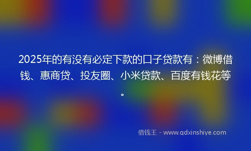 2025年的有没有必定下款的口子贷款有：微博借钱、惠商贷、投友圈、小米贷款、百度有钱花等。