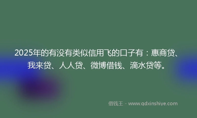 2025年的有没有类似信用飞的口子有：惠商贷、我来贷、人人贷、微博借钱、滴水贷等。