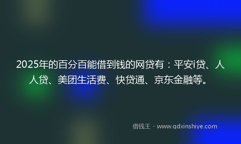 2025年的百分百能借到钱的网贷有：平安i贷、人人贷、美团生活费、快贷通、京东金融等。