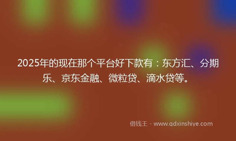 2025年的现在那个平台好下款有：东方汇、分期乐、京东金融、微粒贷、滴水贷等。