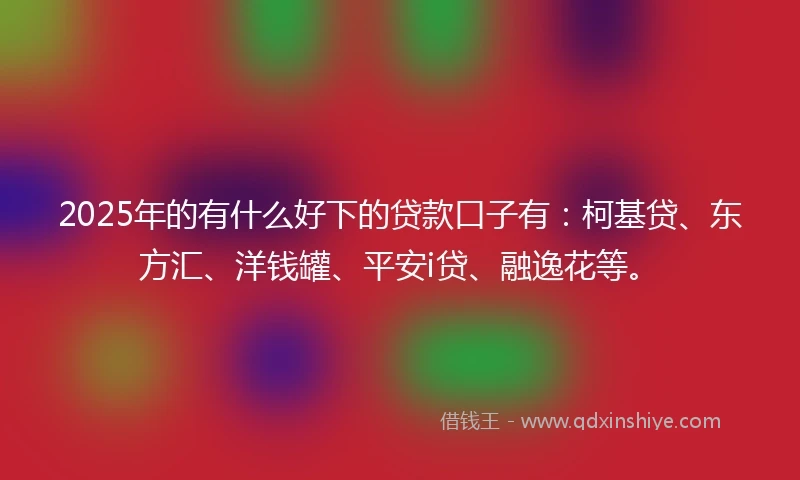 2025年的有什么好下的贷款口子有：柯基贷、东方汇、洋钱罐、平安i贷、融逸花等。