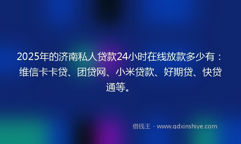 2025年的济南私人贷款24小时在线放款多少有：维信卡卡贷、团贷网、小米贷款、好期贷、快贷通等。
