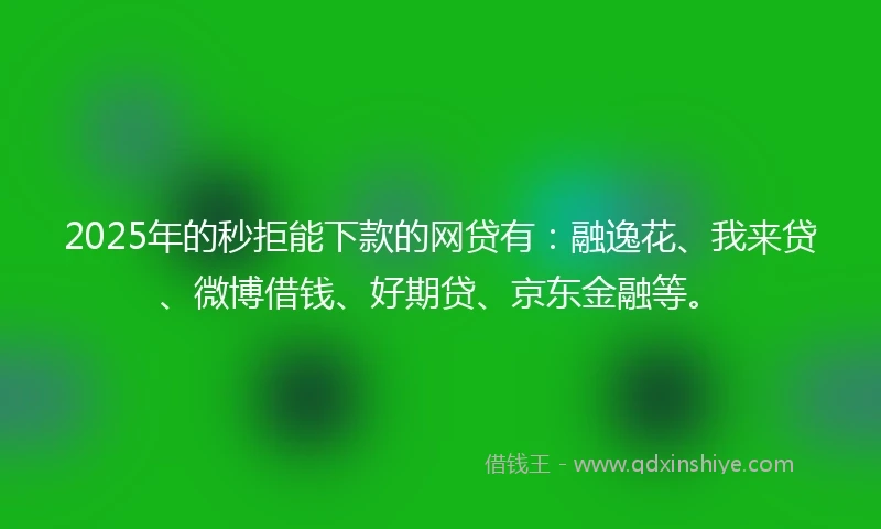 2025年的秒拒能下款的网贷有：融逸花、我来贷、微博借钱、好期贷、京东金融等。