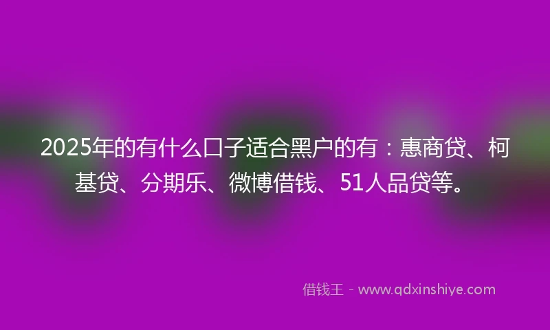 2025年的有什么口子适合黑户的有：惠商贷、柯基贷、分期乐、微博借钱、51人品贷等。