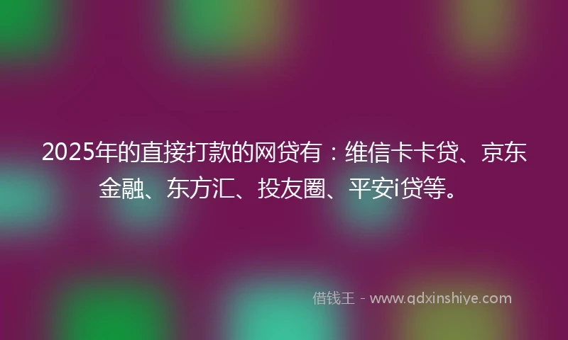 2025年的直接打款的网贷有：维信卡卡贷、京东金融、东方汇、投友圈、平安i贷等。