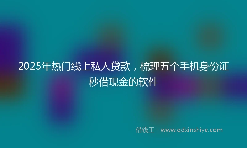 2025年热门线上私人贷款，梳理五个手机身份证秒借现金的软件