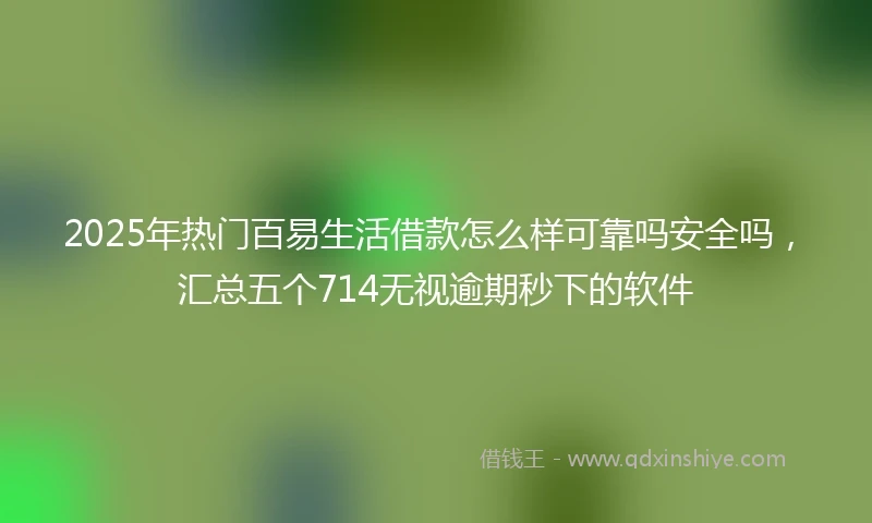 2025年热门百易生活借款怎么样可靠吗安全吗，汇总五个714无视逾期秒下的软件