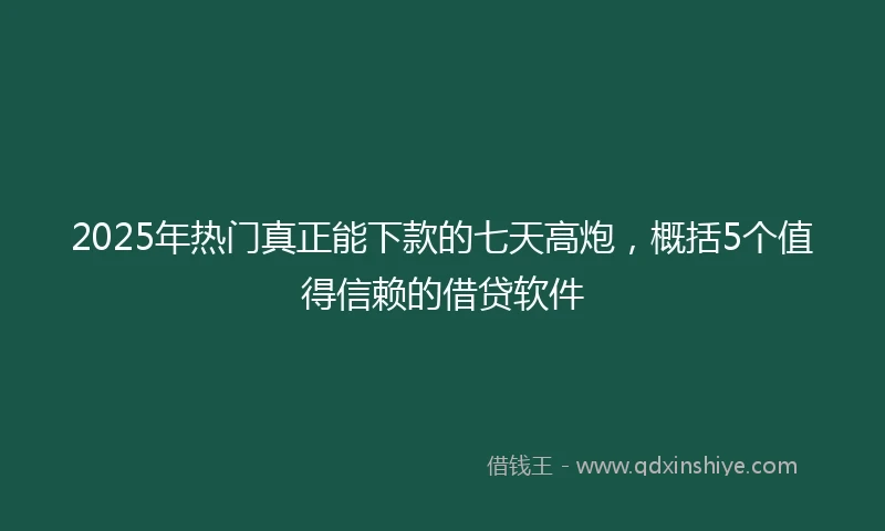 2025年热门真正能下款的七天高炮，概括5个值得信赖的借贷软件