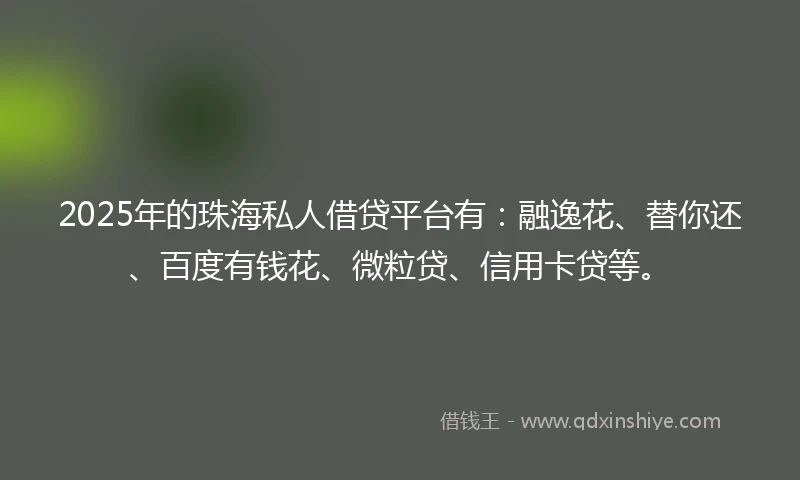 2025年的珠海私人借贷平台有：融逸花、替你还、百度有钱花、微粒贷、信用卡贷等。