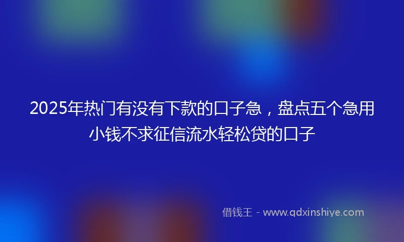 2025年热门有没有下款的口子急，盘点五个急用小钱不求征信流水轻松贷的口子
