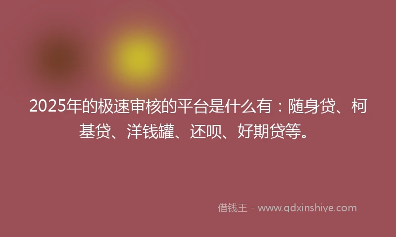 2025年的极速审核的平台是什么有：随身贷、柯基贷、洋钱罐、还呗、好期贷等。