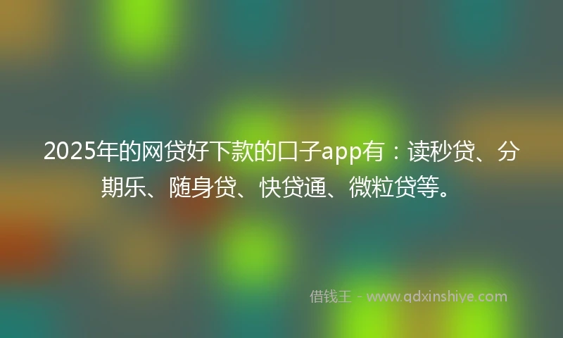 2025年的网贷好下款的口子app有：读秒贷、分期乐、随身贷、快贷通、微粒贷等。
