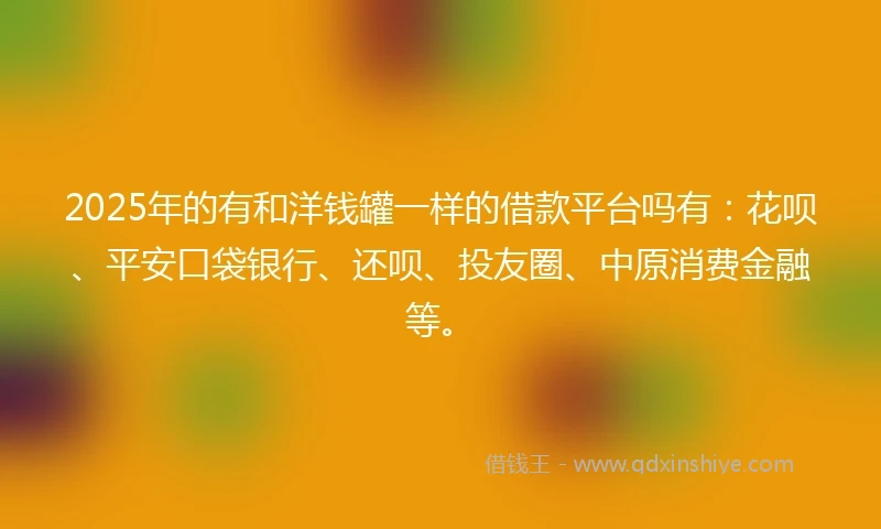 2025年的有和洋钱罐一样的借款平台吗有：花呗、平安口袋银行、还呗、投友圈、中原消费金融等。
