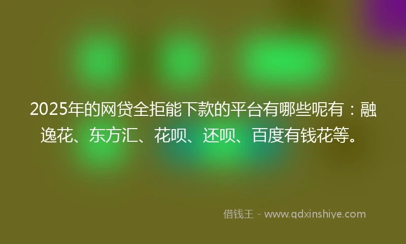 2025年的网贷全拒能下款的平台有哪些呢有：融逸花、东方汇、花呗、还呗、百度有钱花等。