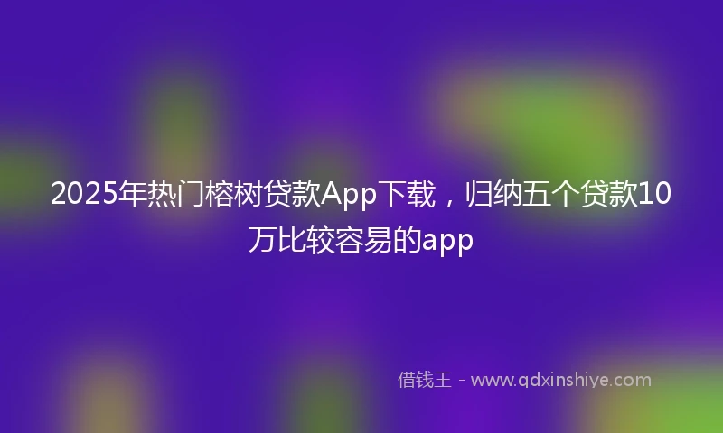2025年热门榕树贷款App下载，归纳五个贷款10万比较容易的app