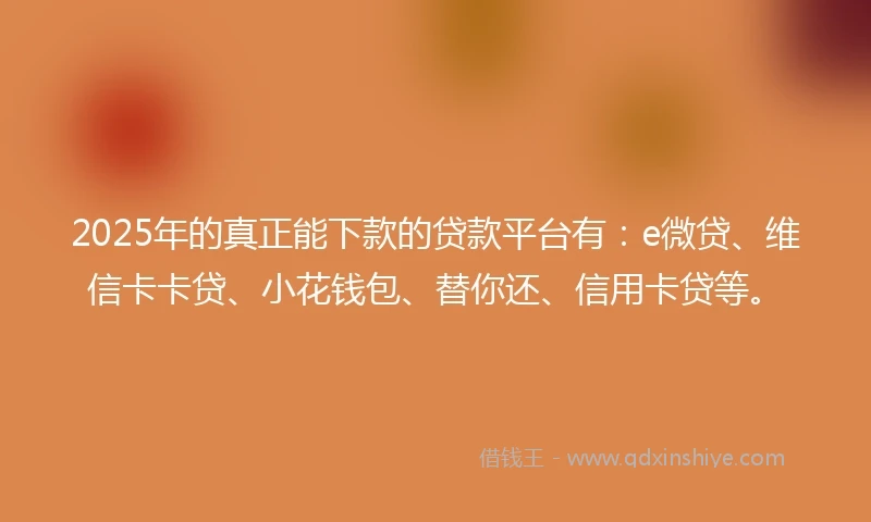 2025年的真正能下款的贷款平台有：e微贷、维信卡卡贷、小花钱包、替你还、信用卡贷等。