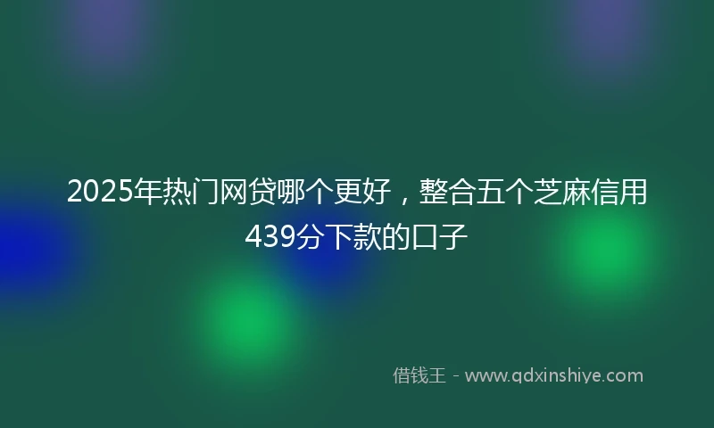 2025年热门网贷哪个更好，整合五个芝麻信用439分下款的口子