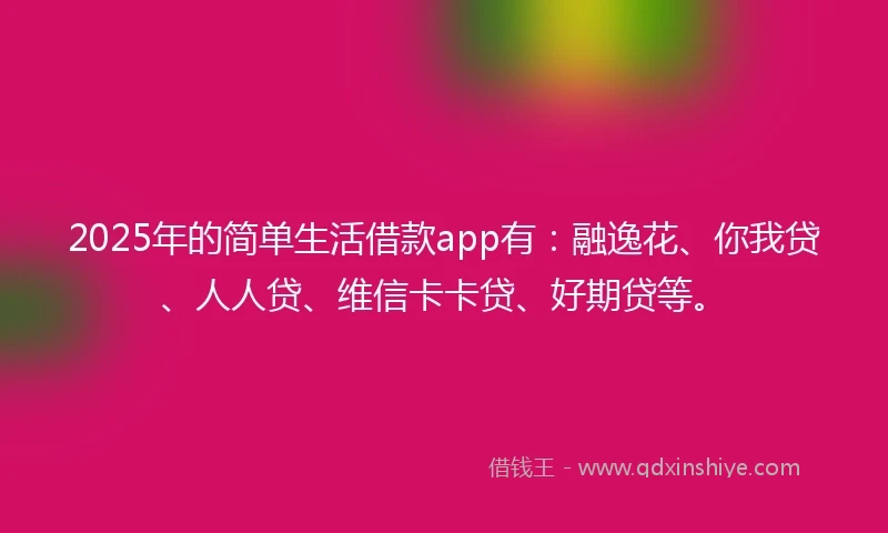 2025年的简单生活借款app有：融逸花、你我贷、人人贷、维信卡卡贷、好期贷等。